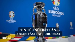 Tin tức nổi bật cần quan tâm tại Euro 2024